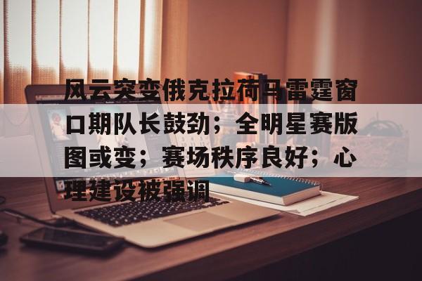 乐鱼体育APP关于风云突变俄克拉荷马雷霆窗口期队长鼓劲；全明星赛版图或变；赛场秩序良好；心理建设被强调的信息